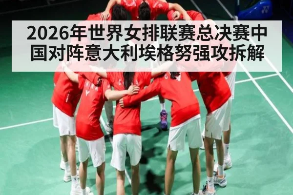 2026年世界女排联赛总决赛中国对阵意大利埃格努强攻拆解