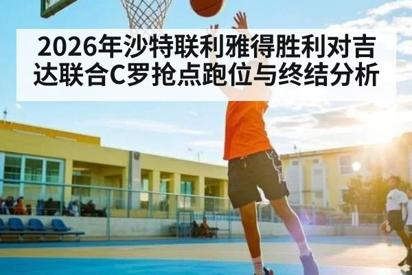 2026年沙特联利雅得胜利对吉达联合C罗抢点跑位与终结分析