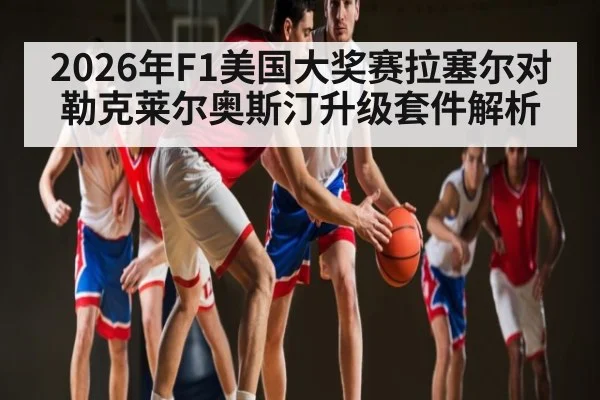 2026年F1美国大奖赛拉塞尔对勒克莱尔奥斯汀升级套件解析