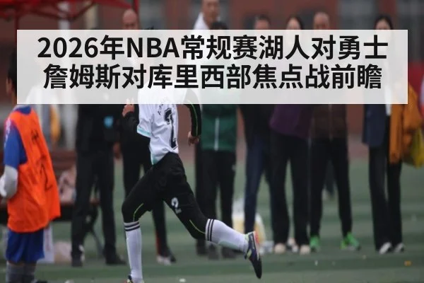 2026年NBA常规赛湖人对勇士詹姆斯对库里西部焦点战前瞻